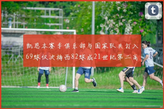 凯恩本赛季俱乐部与国家队共打入69球仅次梅西82球成21世纪第二高纪录