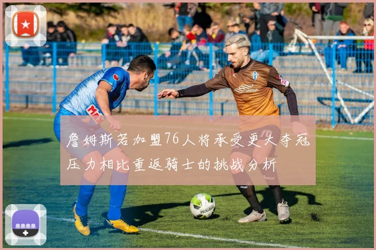 詹姆斯若加盟76人将承受更大夺冠压力相比重返骑士的挑战分析