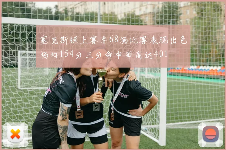 塞克斯顿上赛季68场比赛表现出色场均154分三分命中率高达401