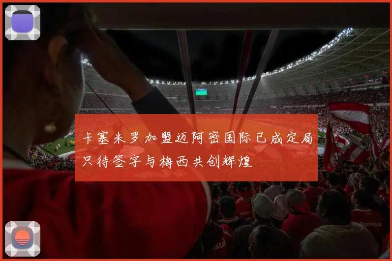 卡塞米罗加盟迈阿密国际已成定局只待签字与梅西共创辉煌