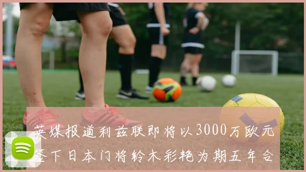 英媒报道利兹联即将以3000万欧元签下日本门将铃木彩艳为期五年合同