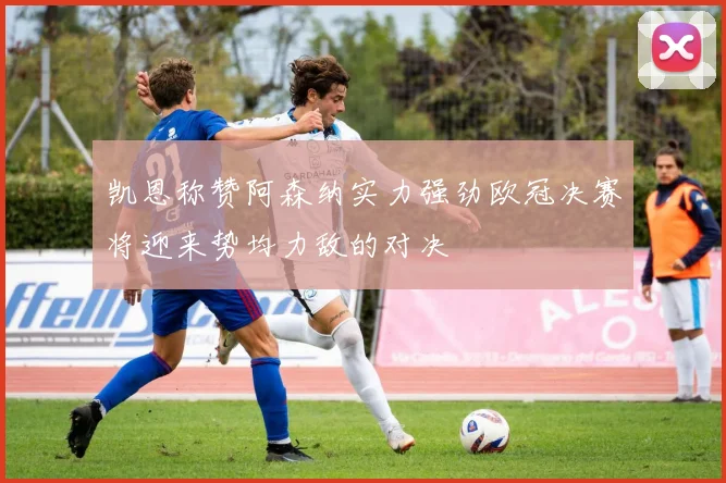 凯恩称赞阿森纳实力强劲欧冠决赛将迎来势均力敌的对决