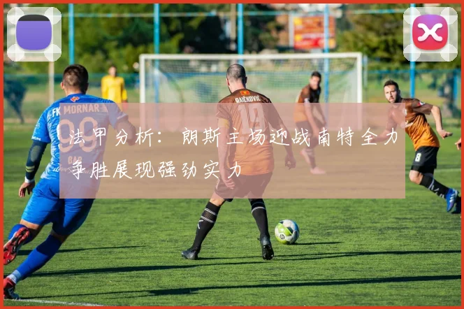 法甲分析：朗斯主场迎战南特全力争胜展现强劲实力