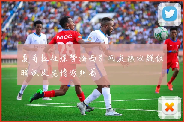 夏奇拉社媒赞梅西引网友热议疑似暗讽皮克情感纠葛