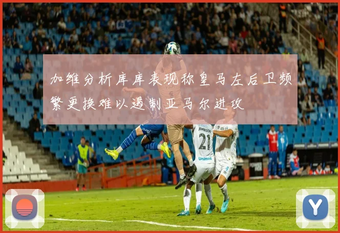 加维分析库库表现称皇马左后卫频繁更换难以遏制亚马尔进攻