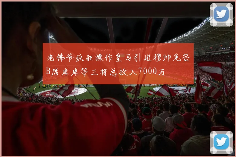 老佛爷疯狂操作皇马引进穆帅免签B席库库等三将总投入7000万
