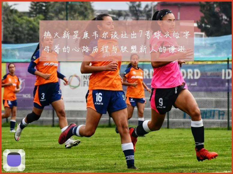 热火新星康韦尔谈让出7号球衣给字母哥的心路历程与联盟新人的谦逊态度