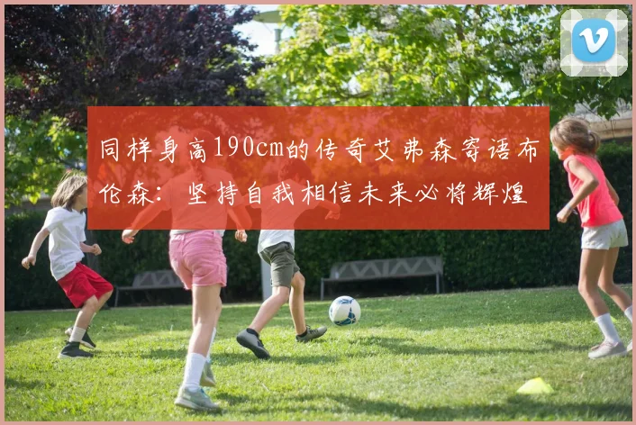 同样身高190cm的传奇艾弗森寄语布伦森：坚持自我相信未来必将辉煌