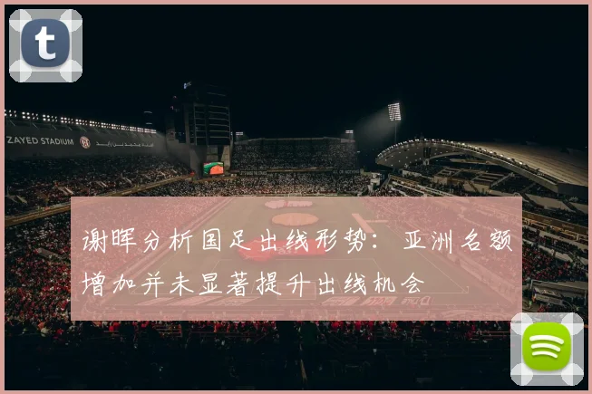 谢晖分析国足出线形势：亚洲名额增加并未显著提升出线机会