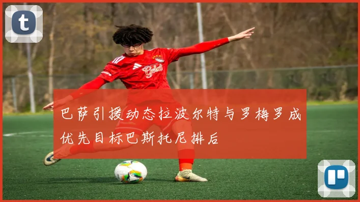 巴萨引援动态拉波尔特与罗梅罗成优先目标巴斯托尼排后