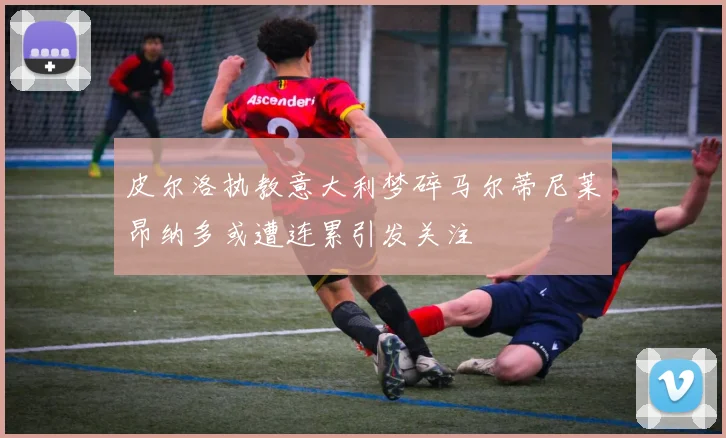 皮尔洛执教意大利梦碎马尔蒂尼莱昂纳多或遭连累引发关注